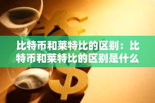 比特币和莱特比的区别：比特币和莱特比的区别是什么