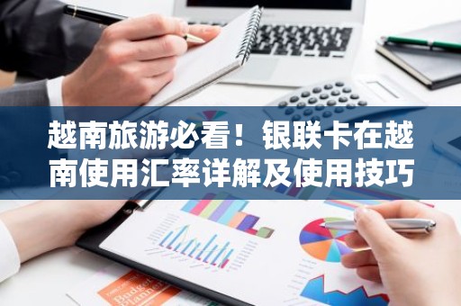 越南旅游必看！银联卡在越南使用汇率详解及使用技巧