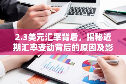 2.3美元汇率背后，揭秘近期汇率变动背后的原因及影响