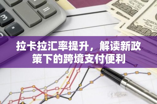 拉卡拉汇率提升，解读新政策下的跨境支付便利