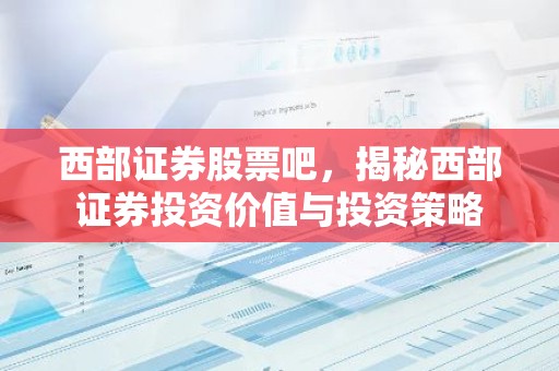 西部证券股票吧，揭秘西部证券投资价值与投资策略