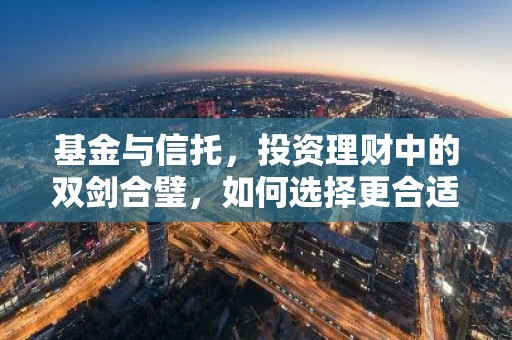 基金与信托，投资理财中的双剑合璧，如何选择更合适？