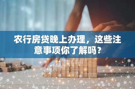 农行房贷晚上办理，这些注意事项你了解吗？