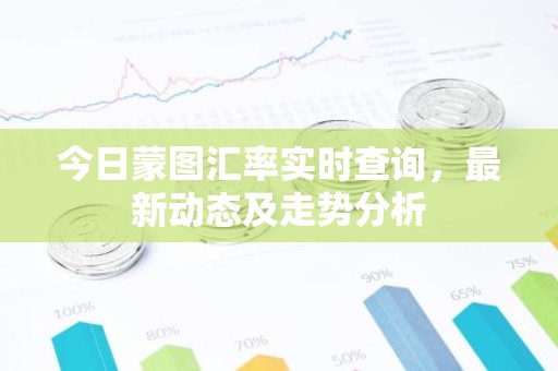 今日蒙图汇率实时查询，最新动态及走势分析