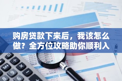 购房贷款下来后，我该怎么做？全方位攻略助你顺利入住新家