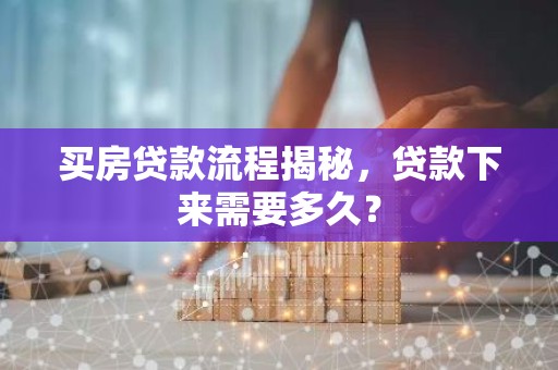买房贷款流程揭秘，贷款下来需要多久？