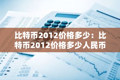 比特币2012价格多少：比特币2012价格多少人民币