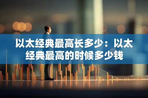 以太经典最高长多少：以太经典最高的时候多少钱