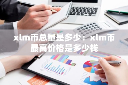 xlm币总量是多少：xlm币最高价格是多少钱
