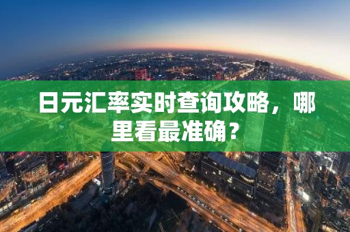 日元汇率实时查询攻略，哪里看最准确？