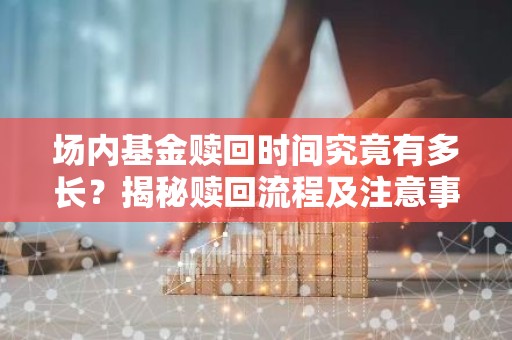 场内基金赎回时间究竟有多长？揭秘赎回流程及注意事项
