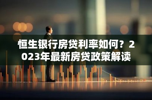 恒生银行房贷利率如何？2023年最新房贷政策解读