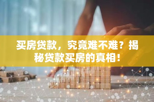 买房贷款，究竟难不难？揭秘贷款买房的真相！