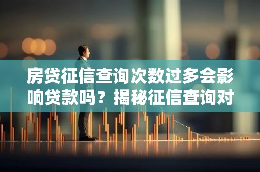 房贷征信查询次数过多会影响贷款吗？揭秘征信查询对房贷的影响