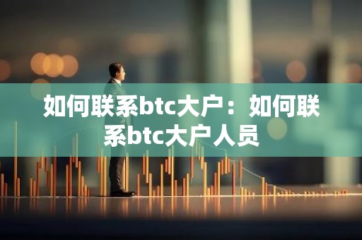 如何联系btc大户：如何联系btc大户人员