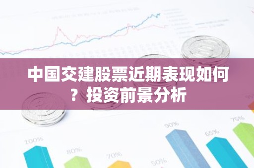中国交建股票近期表现如何？投资前景分析