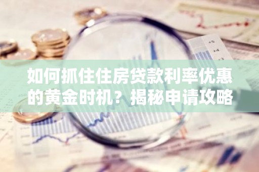 如何抓住住房贷款利率优惠的黄金时机？揭秘申请攻略！