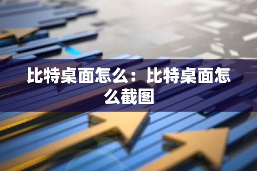 比特桌面怎么：比特桌面怎么截图