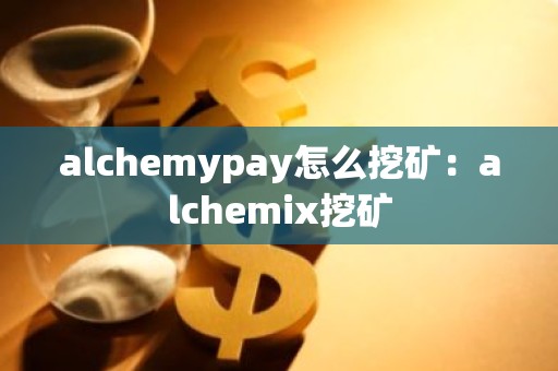 alchemypay怎么挖矿：alchemix挖矿