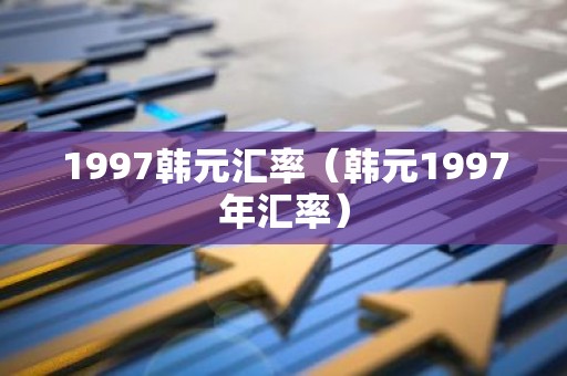 1997韩元汇率（韩元1997年汇率）