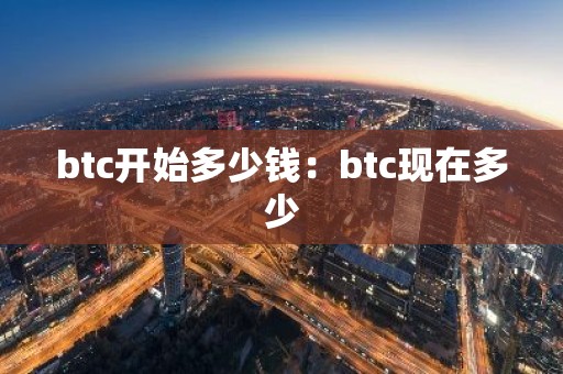 btc开始多少钱：btc现在多少