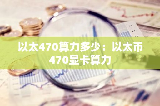 以太470算力多少：以太币470显卡算力