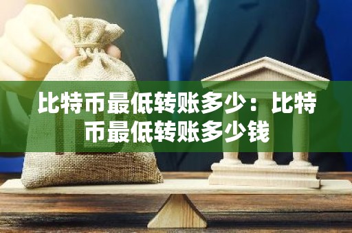 比特币最低转账多少：比特币最低转账多少钱