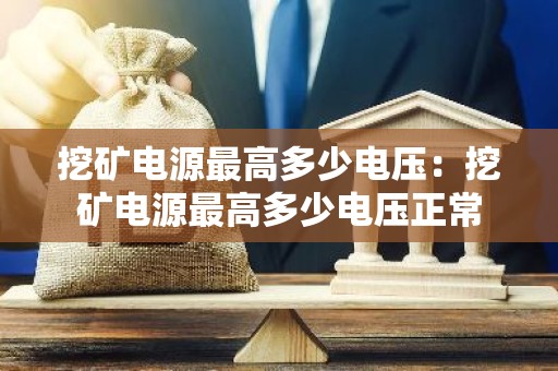 挖矿电源最高多少电压：挖矿电源最高多少电压正常