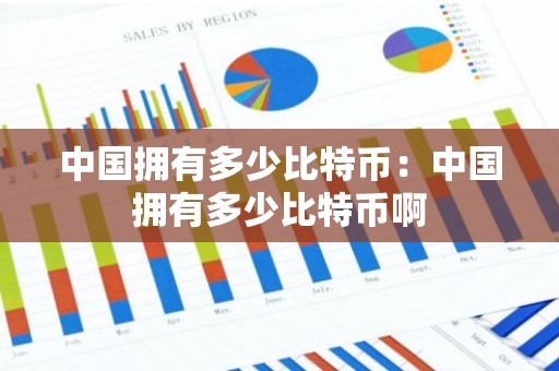 中国拥有多少比特币：中国拥有多少比特币啊