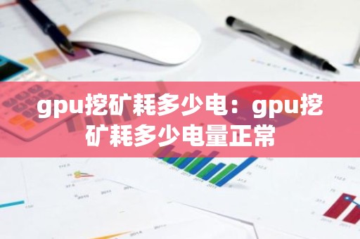 gpu挖矿耗多少电：gpu挖矿耗多少电量正常