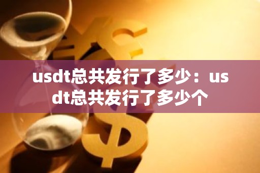 usdt总共发行了多少：usdt总共发行了多少个
