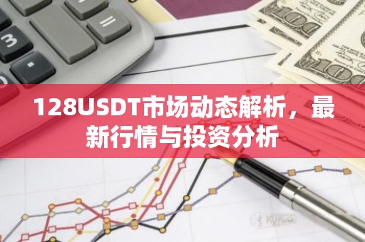 128USDT市场动态解析，最新行情与投资分析