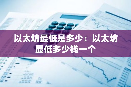 以太坊最低是多少：以太坊最低多少钱一个