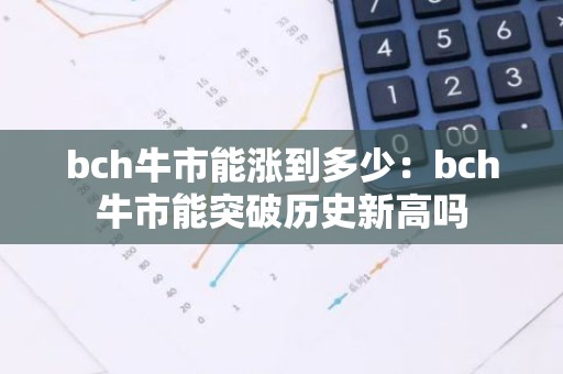 bch牛市能涨到多少：bch牛市能突破历史新高吗