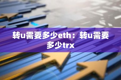 转u需要多少eth：转u需要多少trx