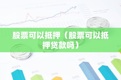 股票可以抵押（股票可以抵押贷款吗）