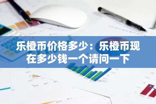 乐橙币价格多少：乐橙币现在多少钱一个请问一下