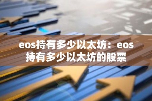 eos持有多少以太坊：eos持有多少以太坊的股票
