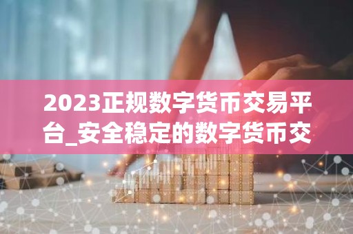 2023正规数字货币交易平台_安全稳定的数字货币交易平台榜单