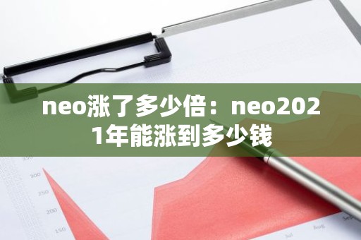 neo涨了多少倍：neo2021年能涨到多少钱