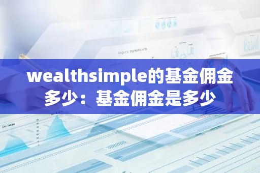 wealthsimple的基金佣金多少：基金佣金是多少