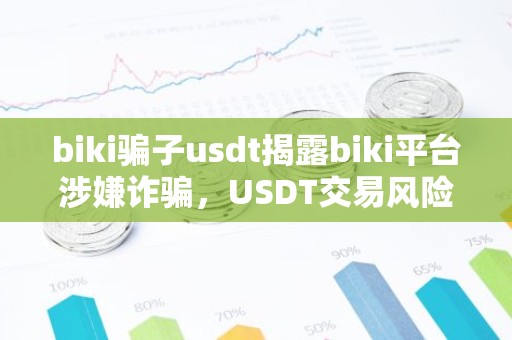 biki骗子usdt揭露biki平台涉嫌诈骗，USDT交易风险警示