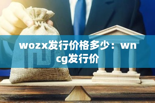 wozx发行价格多少：wncg发行价