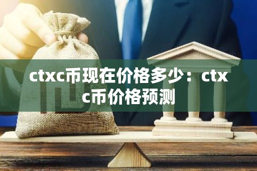 ctxc币现在价格多少：ctxc币价格预测