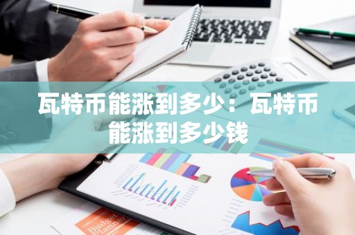 瓦特币能涨到多少：瓦特币能涨到多少钱