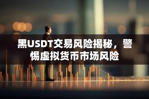 黑USDT交易风险揭秘，警惕虚拟货币市场风险