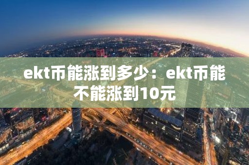 ekt币能涨到多少：ekt币能不能涨到10元