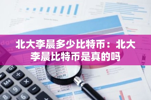 北大李晨多少比特币：北大李晨比特币是真的吗