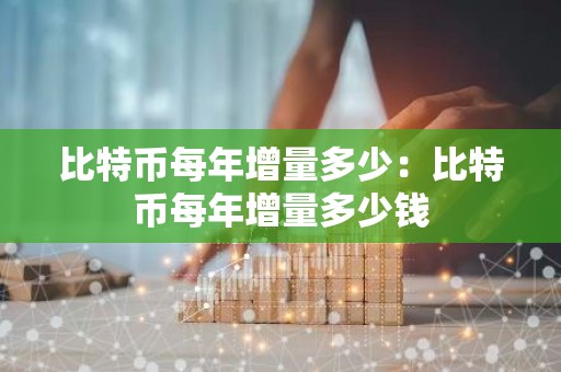 比特币每年增量多少：比特币每年增量多少钱