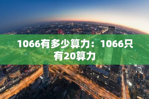 1066有多少算力：1066只有20算力